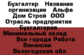 Бухгалтер › Название организации ­ Альфа Дом Строй, ООО › Отрасль предприятия ­ Бухгалтерия › Минимальный оклад ­ 20 000 - Все города Работа » Вакансии   . Вологодская обл.,Вологда г.